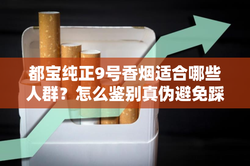 都宝纯正9号香烟适合哪些人群？怎么鉴别真伪避免踩坑？